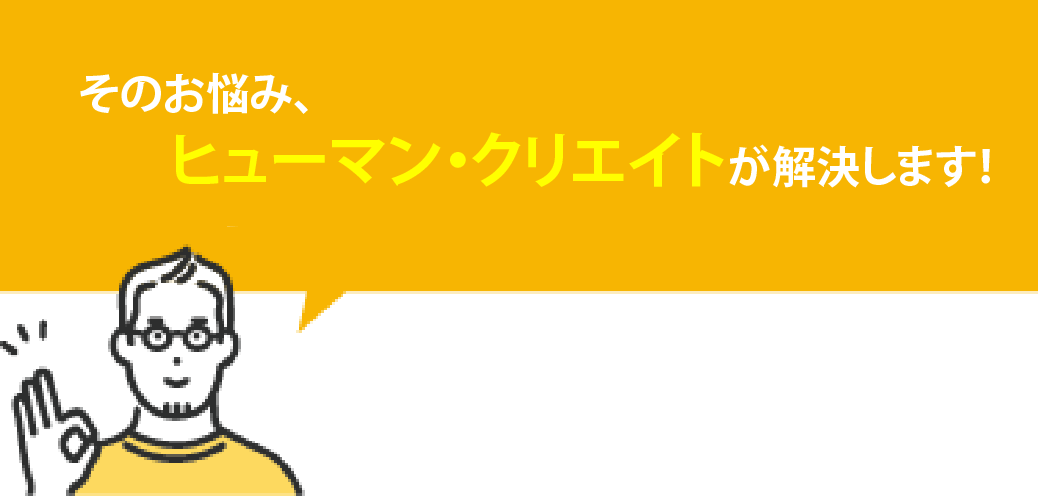 そのお悩み、ヒューマンクリエイトが解決します！